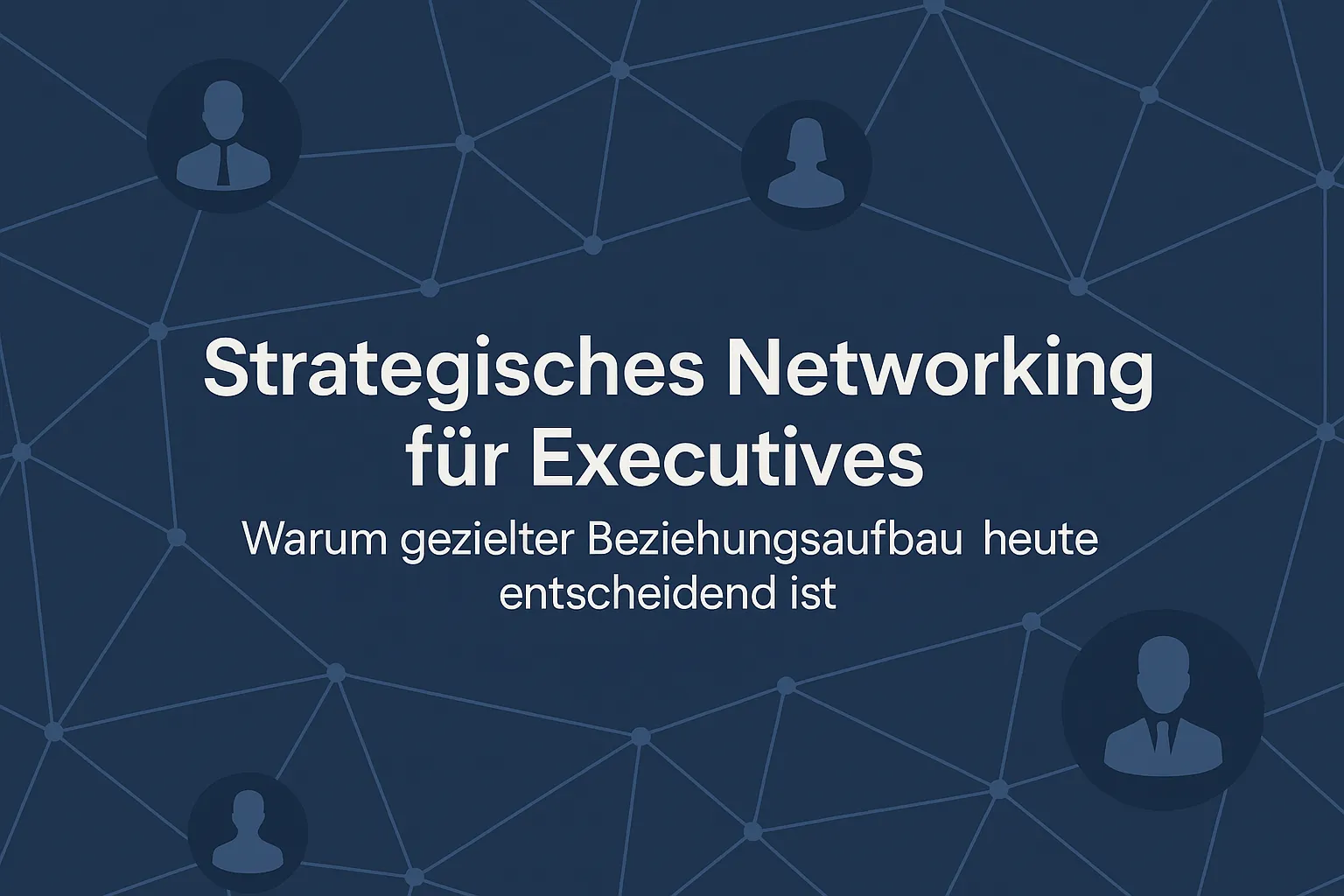 Strategisches Networking für Executives: Warum gezielter Beziehungsaufbau heute entscheidend ist
